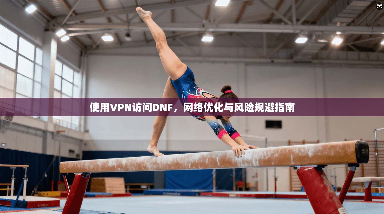 使用VPN访问DNF，网络优化与风险规避指南