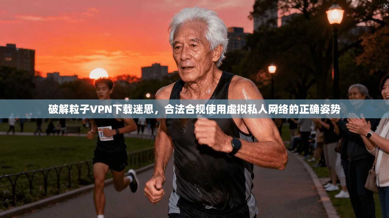 破解粒子VPN下载迷思，合法合规使用虚拟私人网络的正确姿势