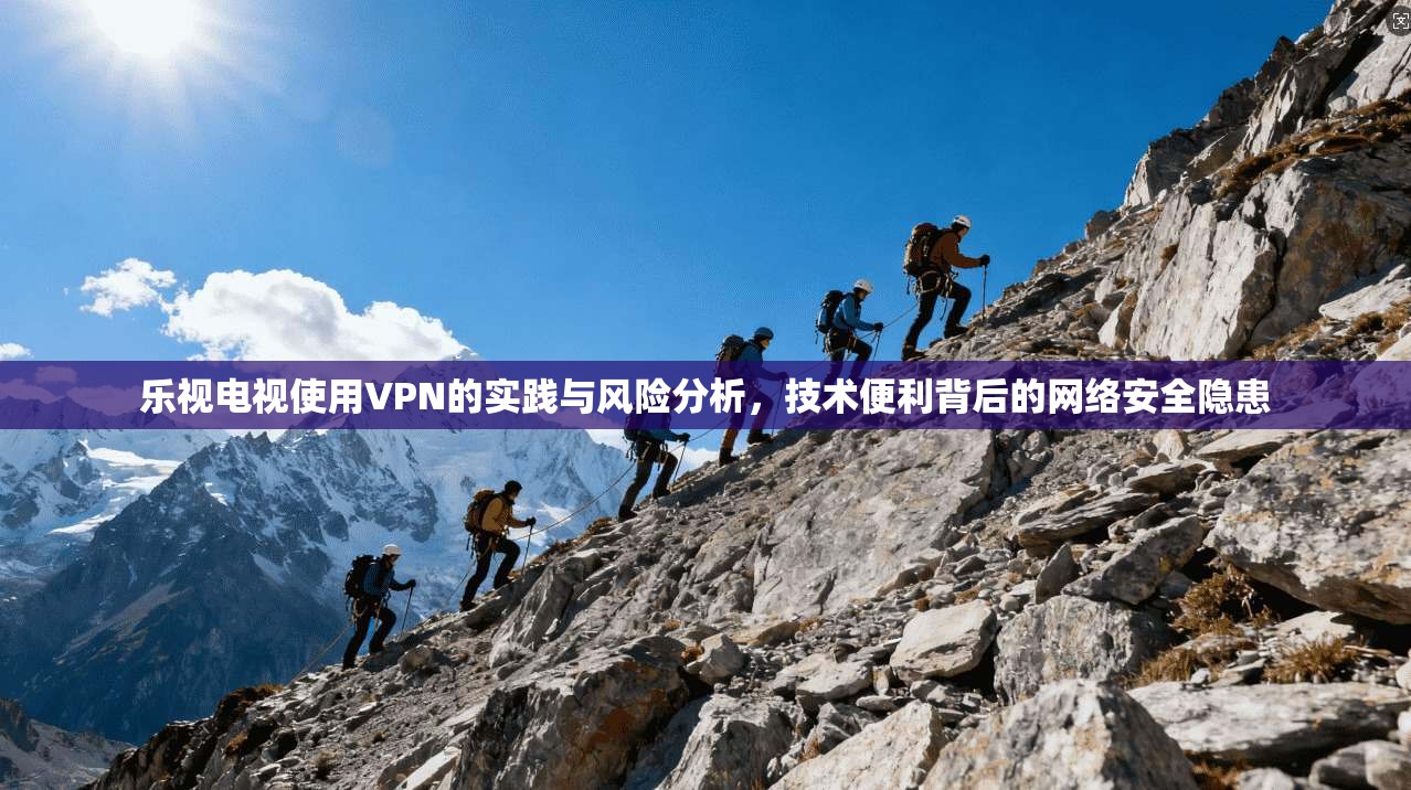 乐视电视使用VPN的实践与风险分析，技术便利背后的网络安全隐患