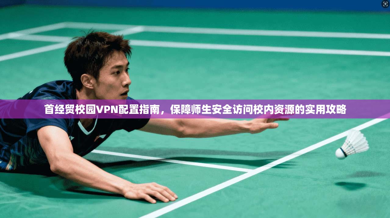 首经贸校园VPN配置指南，保障师生安全访问校内资源的实用攻略