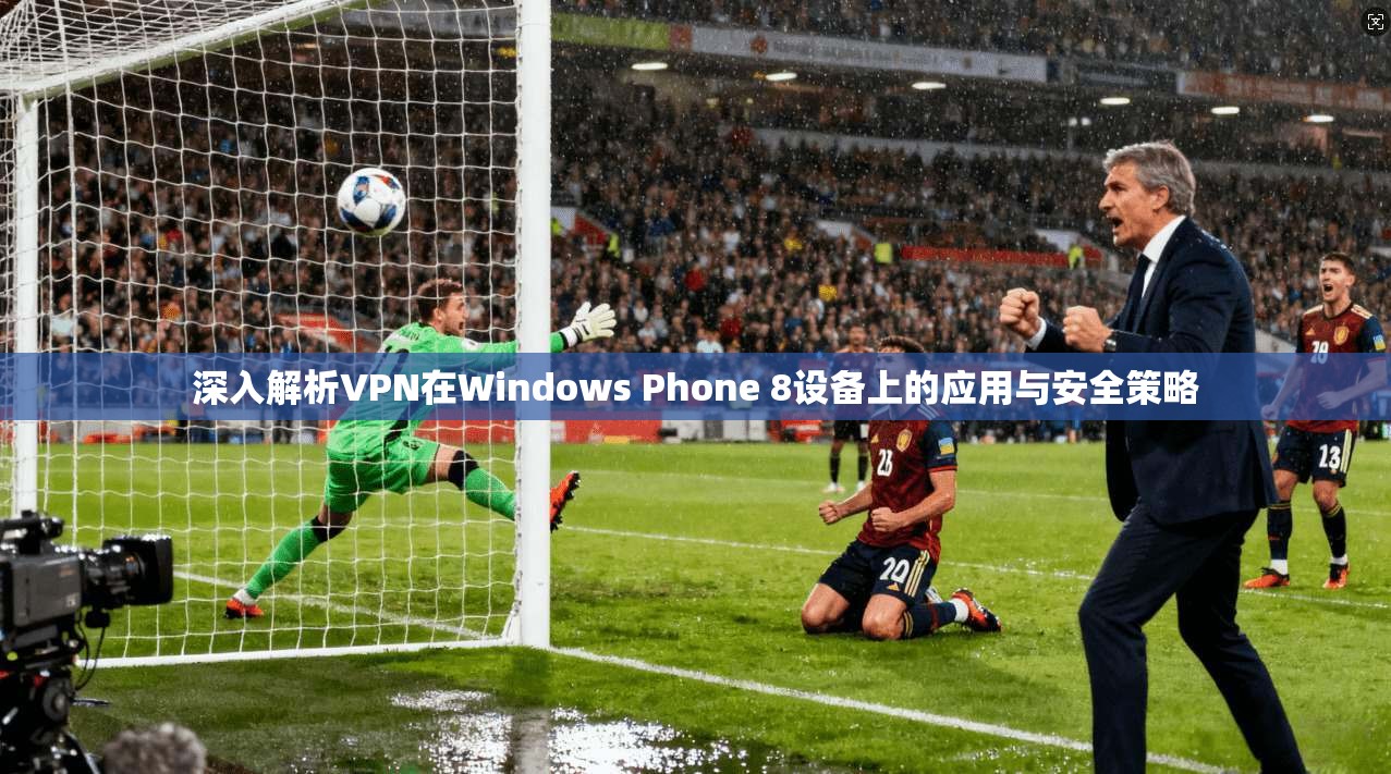 深入解析VPN在Windows Phone 8设备上的应用与安全策略