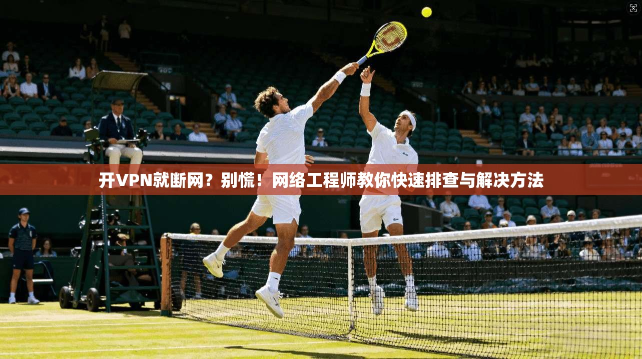 开VPN就断网？别慌！网络工程师教你快速排查与解决方法