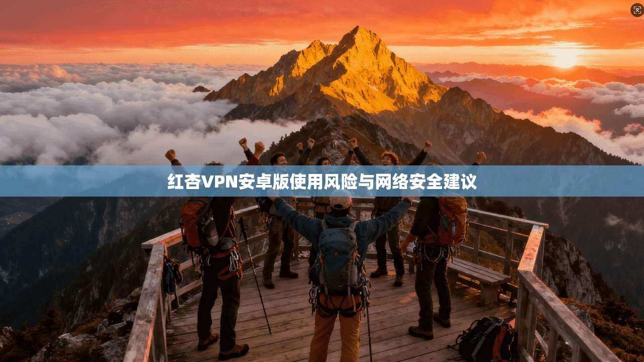 红杏VPN安卓版使用风险与网络安全建议