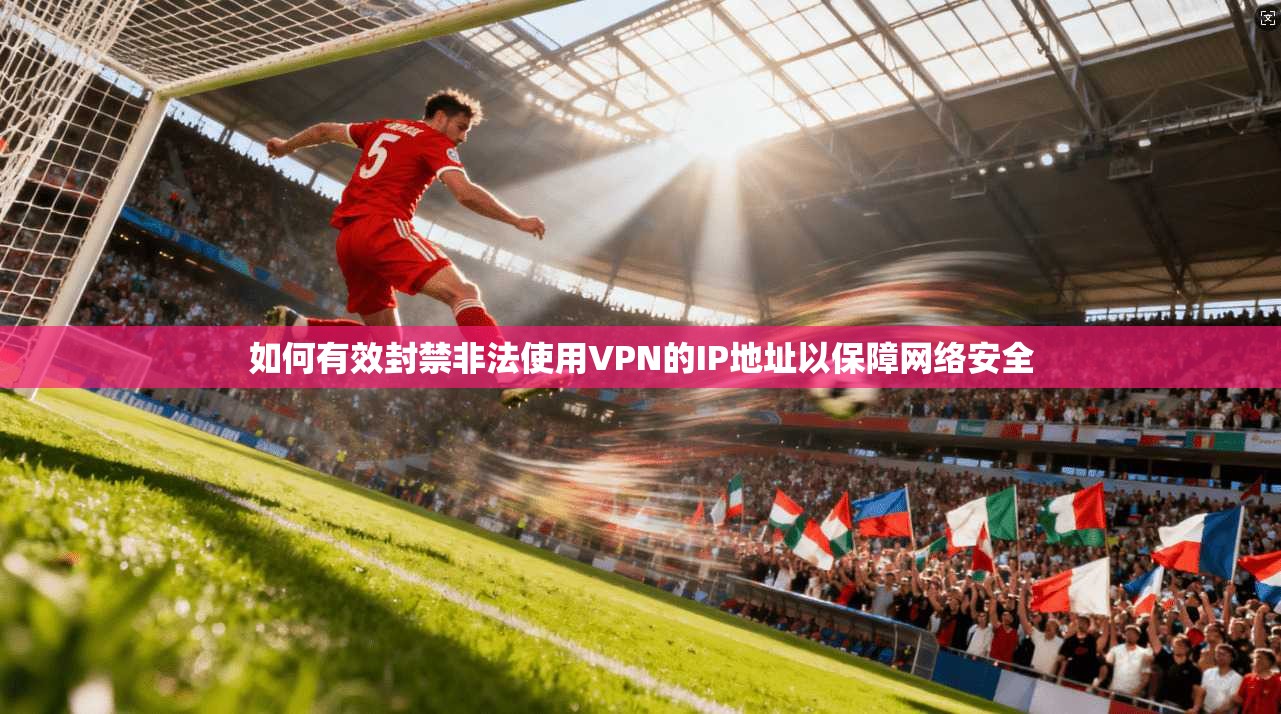 如何有效封禁非法使用VPN的IP地址以保障网络安全
