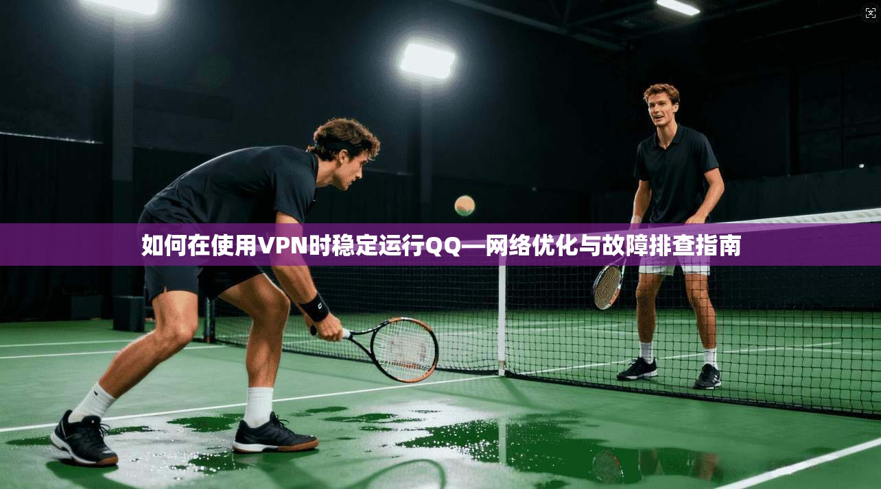 如何在使用VPN时稳定运行QQ—网络优化与故障排查指南