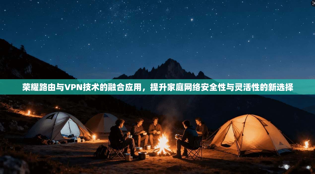 荣耀路由与VPN技术的融合应用,提升家庭网络安全性与灵活性的新选择
