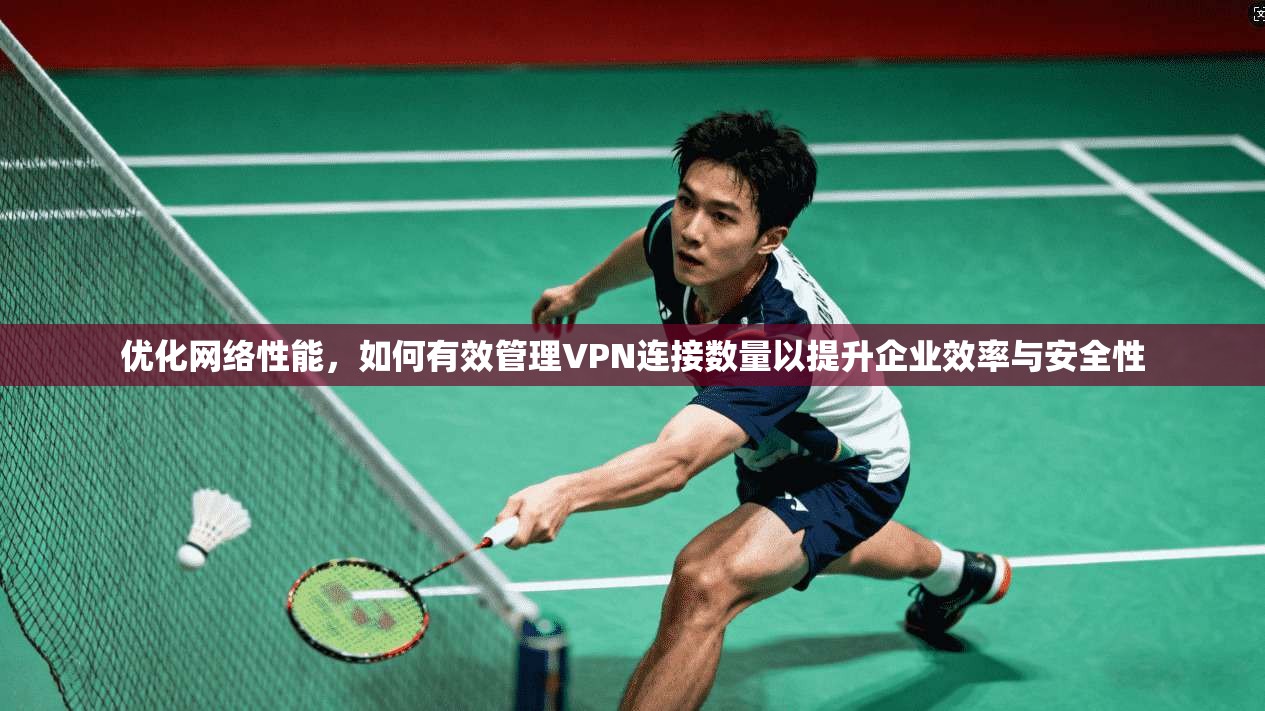 优化网络性能，如何有效管理VPN连接数量以提升企业效率与安全性