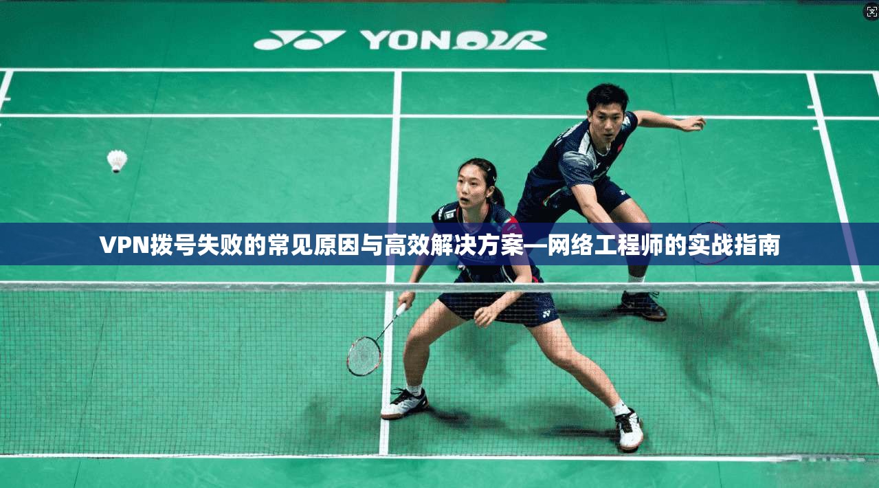 VPN拨号失败的常见原因与高效解决方案—网络工程师的实战指南