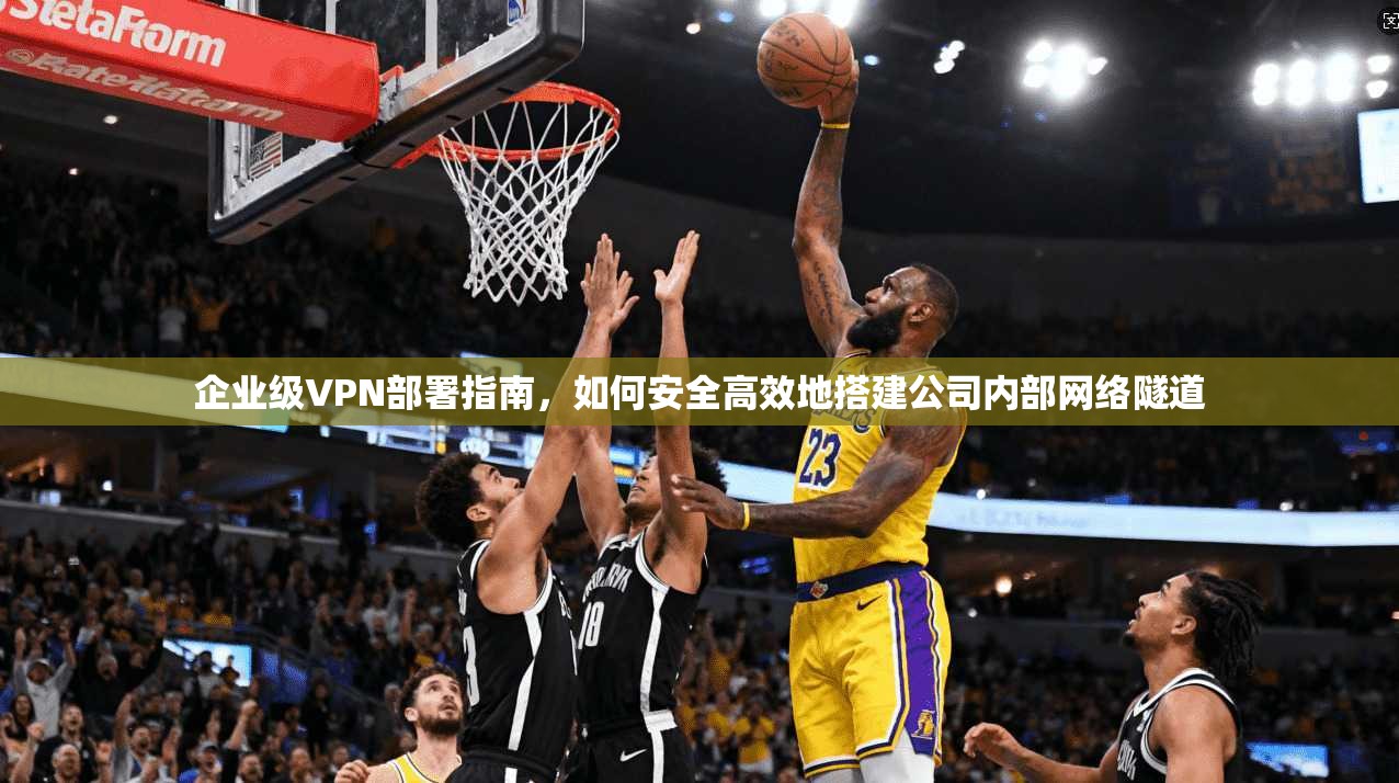 企业级VPN部署指南，如何安全高效地搭建公司内部网络隧道