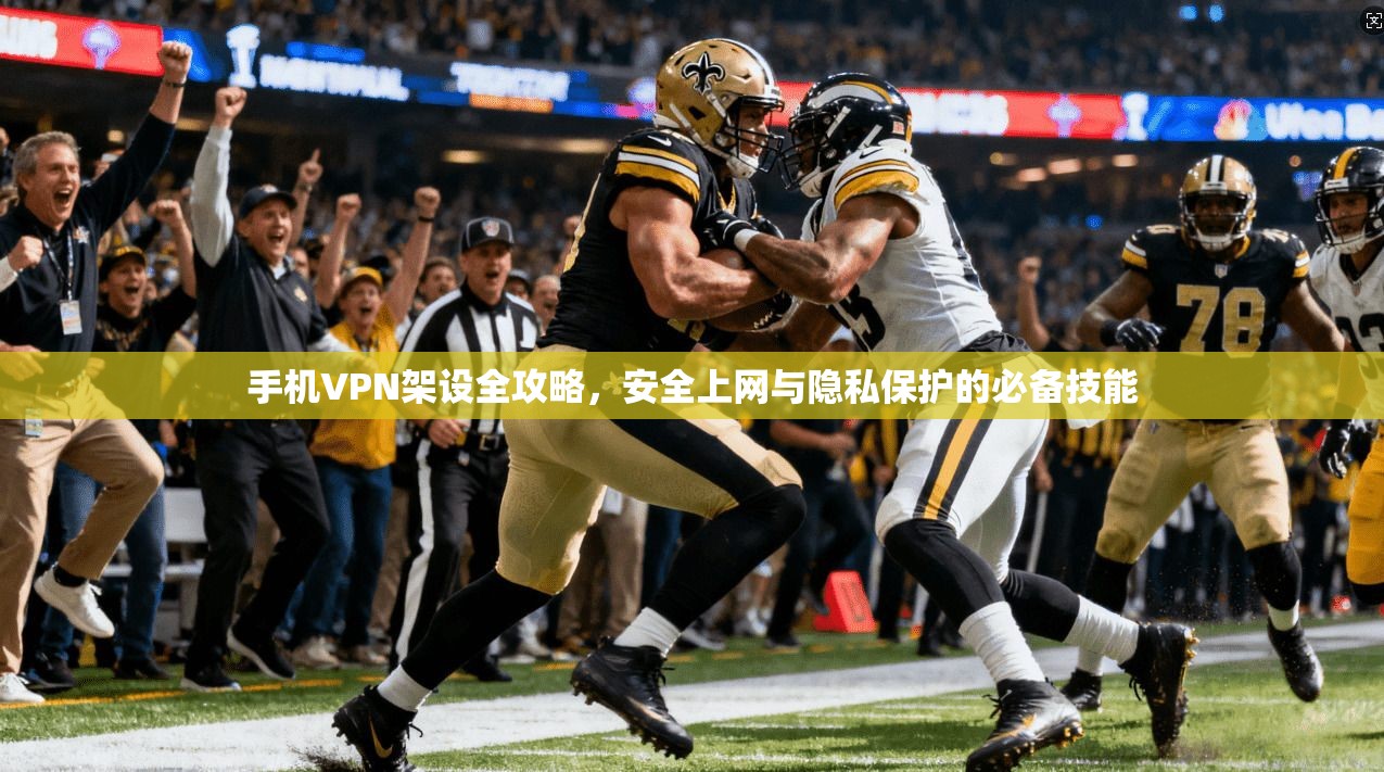 手机VPN架设全攻略，安全上网与隐私保护的必备技能