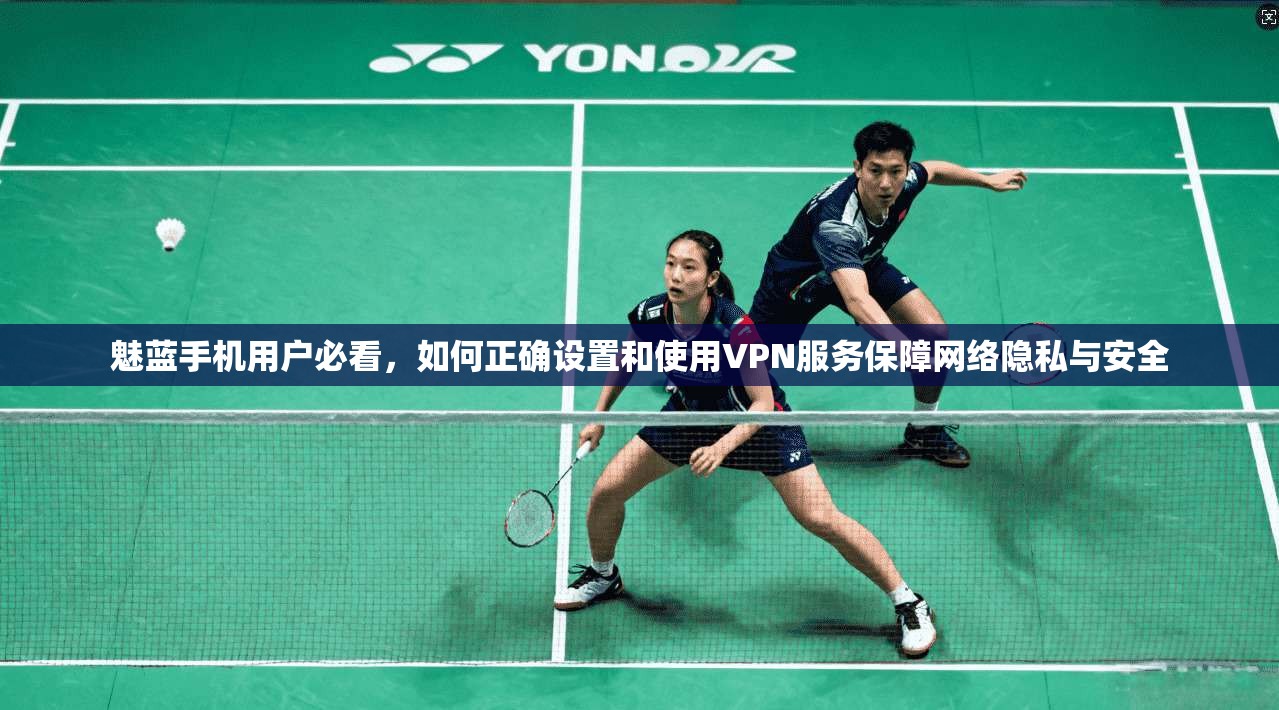 魅蓝手机用户必看，如何正确设置和使用VPN服务保障网络隐私与安全