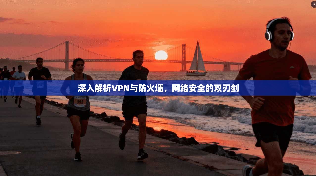深入解析VPN与防火墙，网络安全的双刃剑