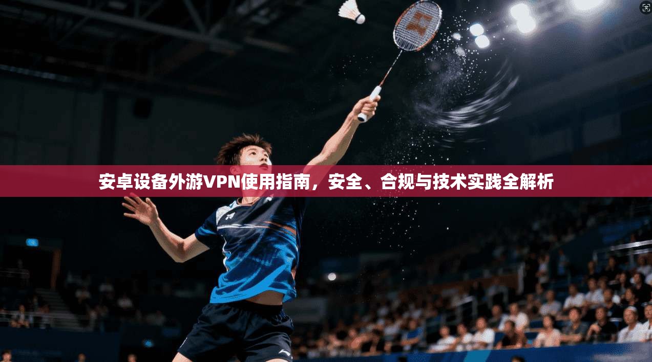 安卓设备外游VPN使用指南,安全、合规与技术实践全解析