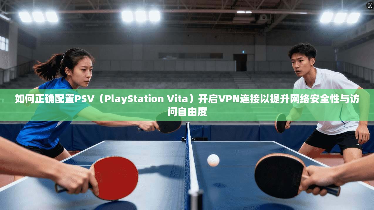 如何正确配置PSV（PlayStation Vita）开启VPN连接以提升网络安全性与访问自由度