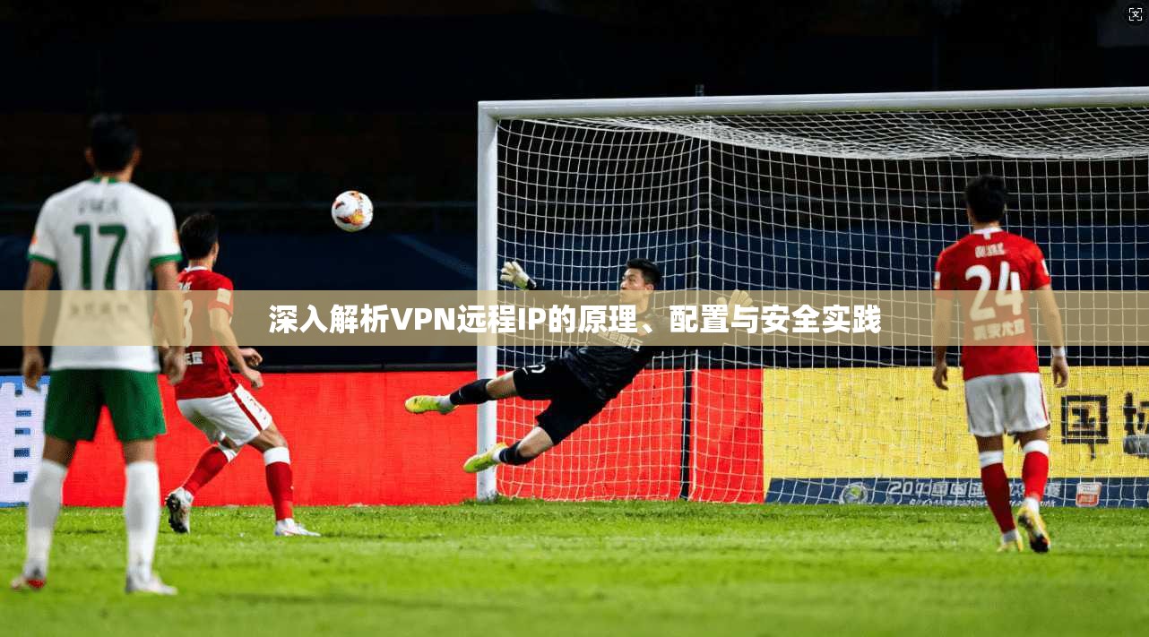 深入解析VPN远程IP的原理、配置与安全实践