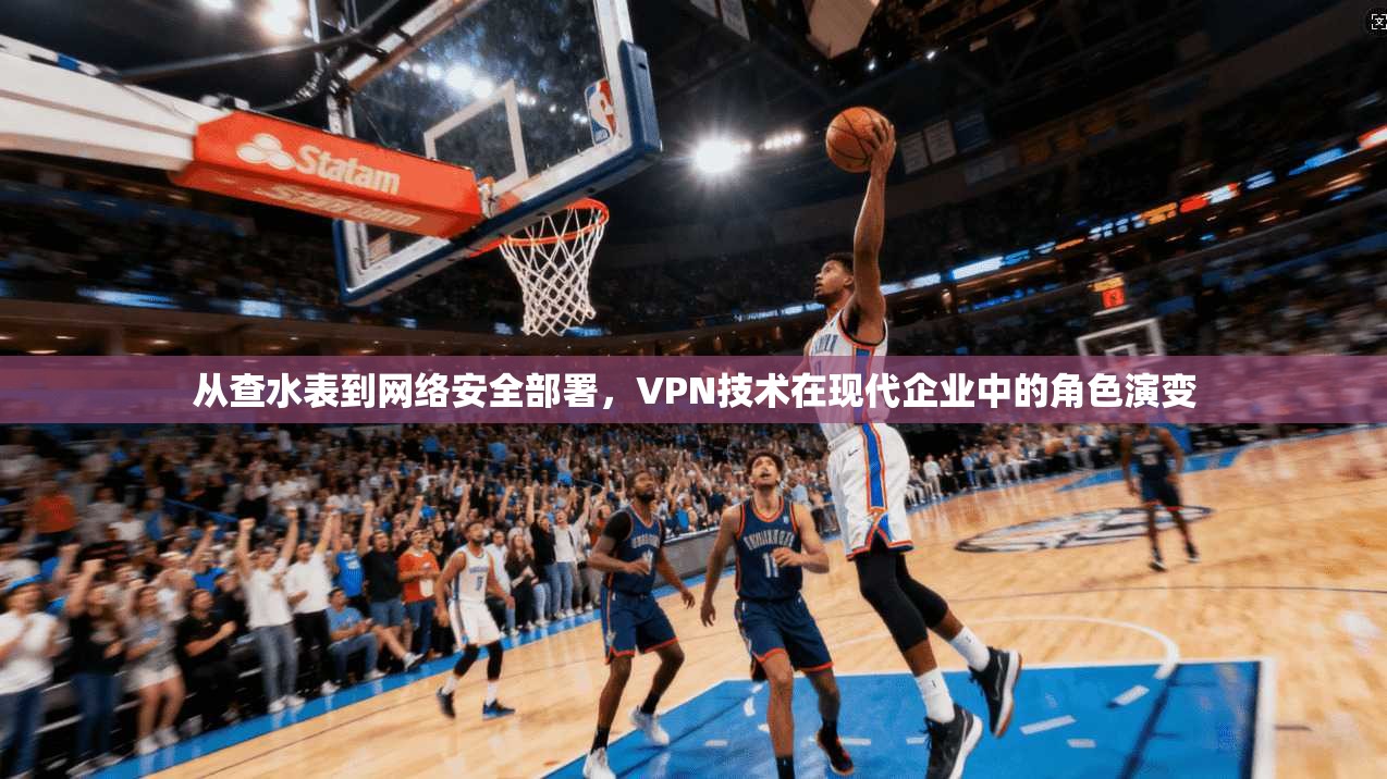 从查水表到网络安全部署，VPN技术在现代企业中的角色演变