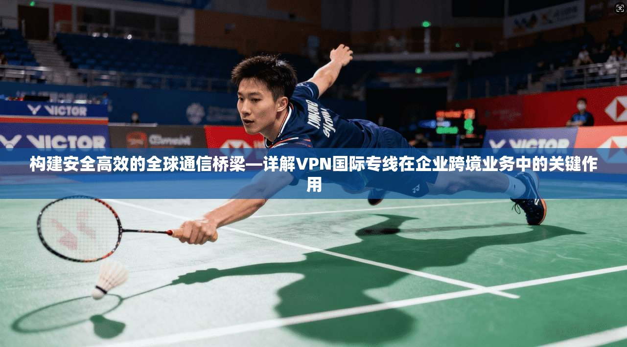 构建安全高效的全球通信桥梁—详解VPN国际专线在企业跨境业务中的关键作用