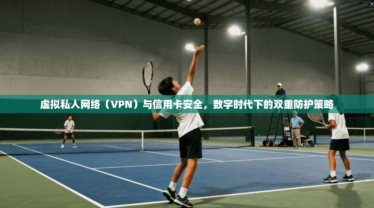 虚拟私人网络（VPN）与信用卡安全，数字时代下的双重防护策略