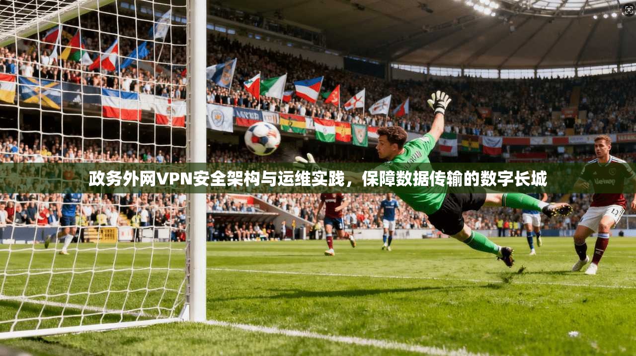 政务外网VPN安全架构与运维实践，保障数据传输的数字长城