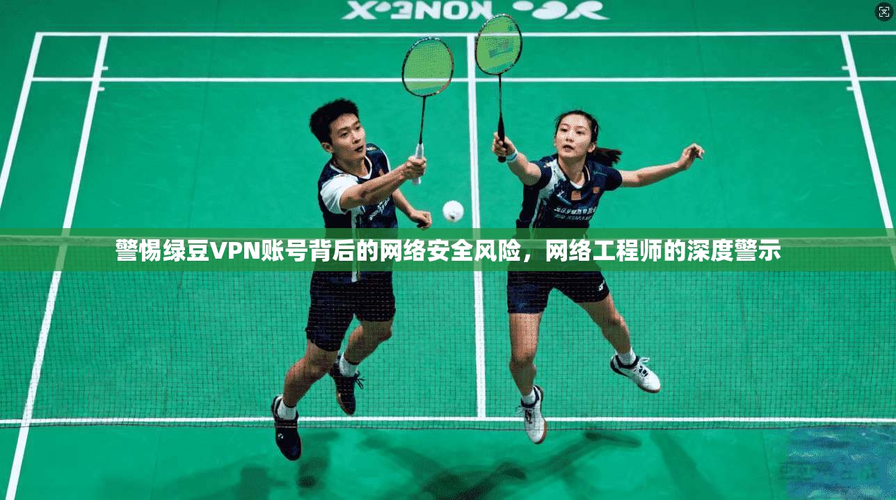 警惕绿豆VPN账号背后的网络安全风险，网络工程师的深度警示