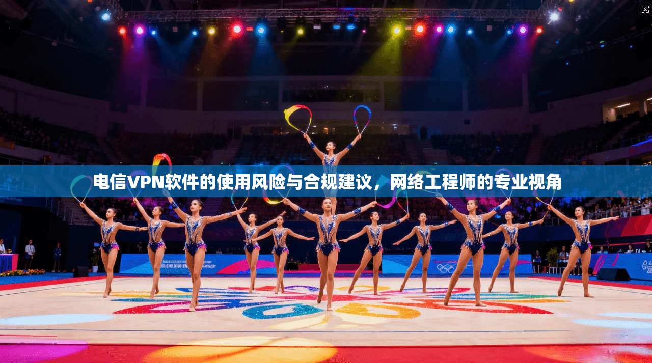 电信VPN软件的使用风险与合规建议，网络工程师的专业视角