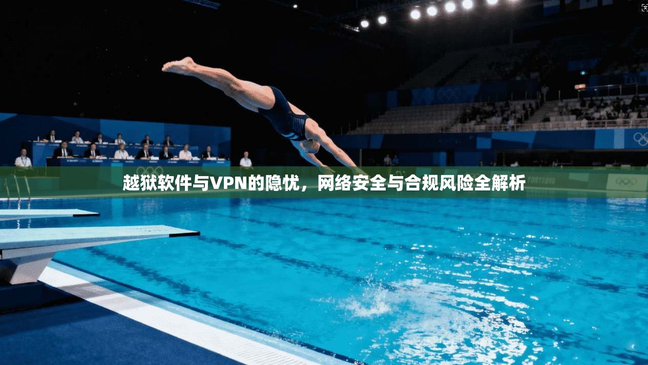 越狱软件与VPN的隐忧，网络安全与合规风险全解析