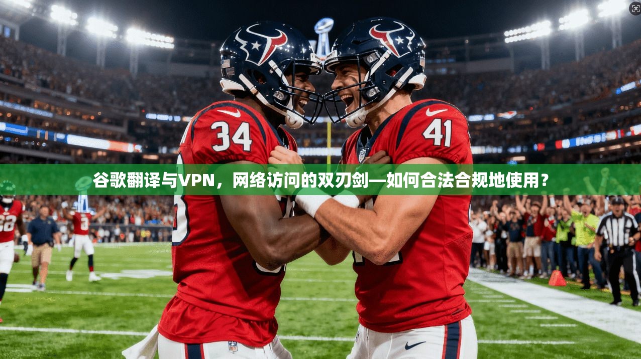谷歌翻译与VPN，网络访问的双刃剑—如何合法合规地使用？