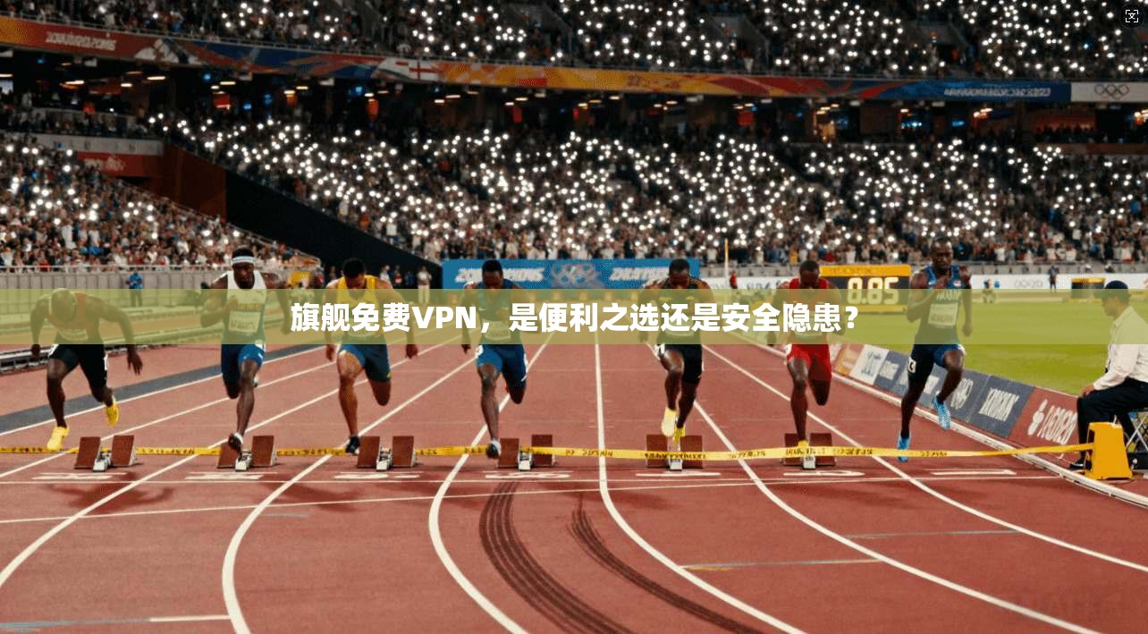 旗舰免费VPN，是便利之选还是安全隐患？