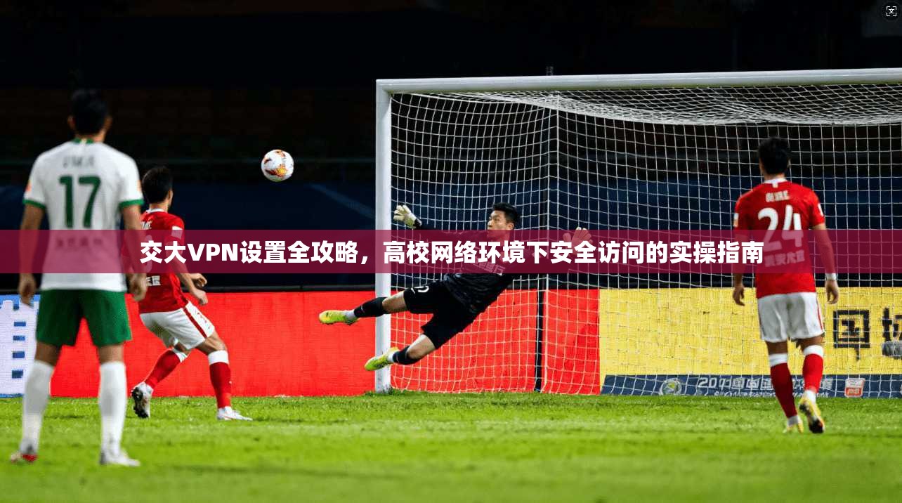 交大VPN设置全攻略，高校网络环境下安全访问的实操指南