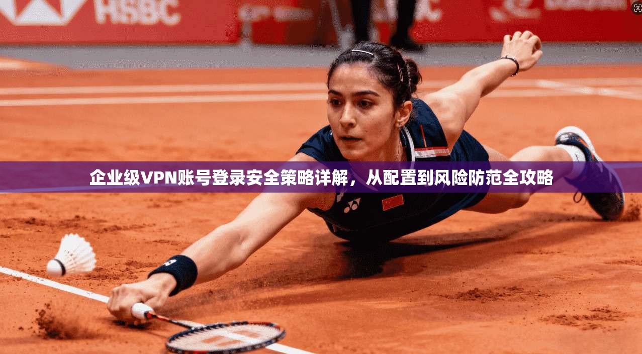 企业级VPN账号登录安全策略详解，从配置到风险防范全攻略
