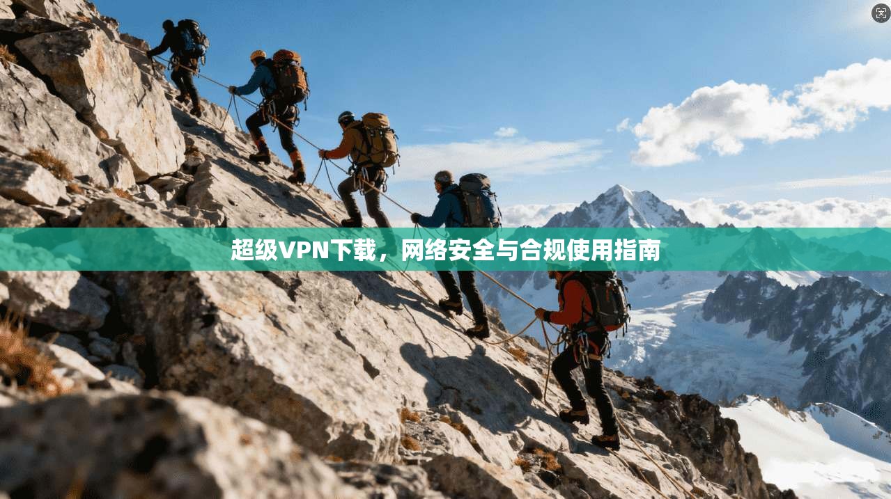 超级VPN下载，网络安全与合规使用指南