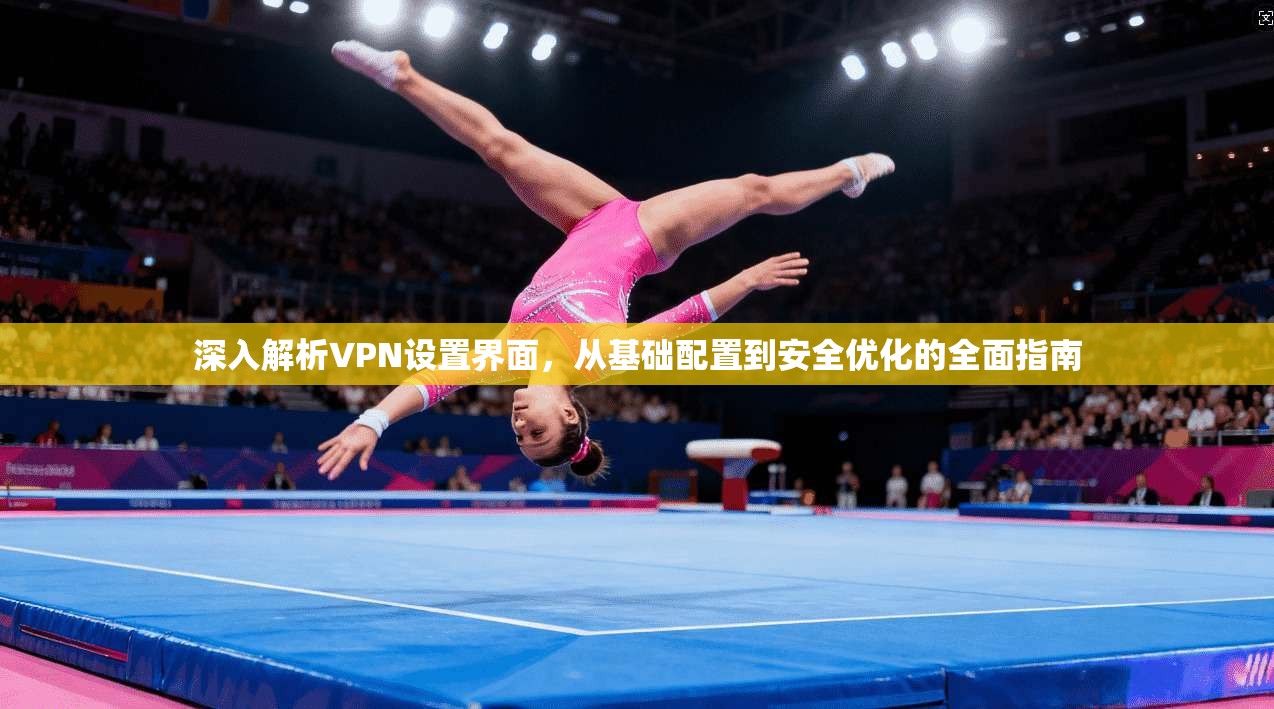 深入解析VPN设置界面，从基础配置到安全优化的全面指南