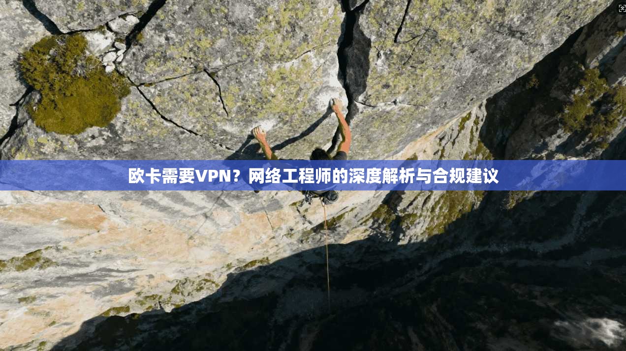 欧卡需要VPN？网络工程师的深度解析与合规建议