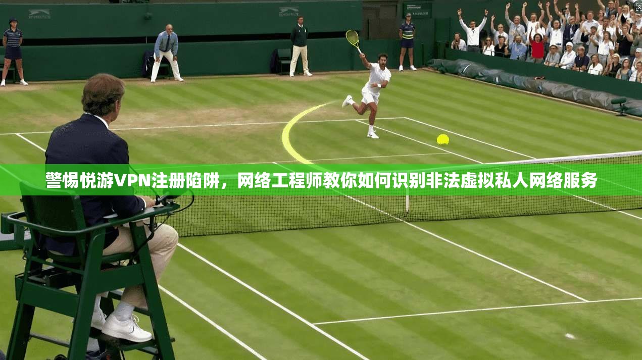 警惕悦游VPN注册陷阱，网络工程师教你如何识别非法虚拟私人网络服务
