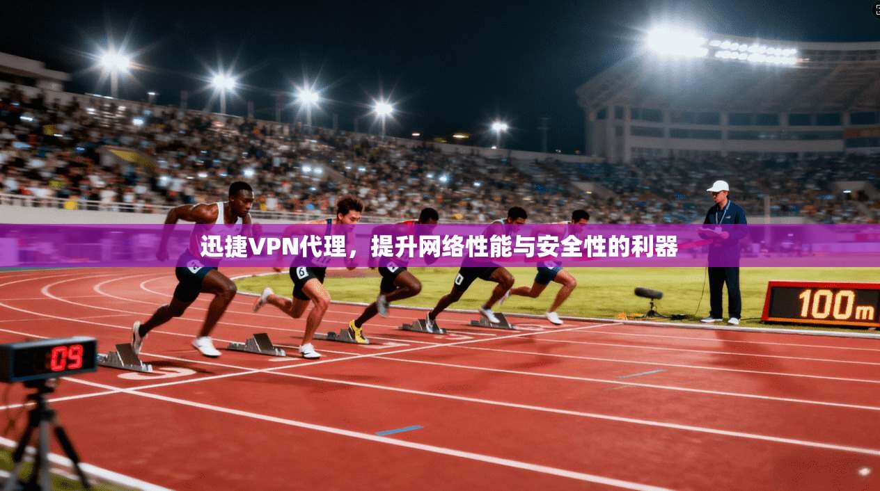 迅捷VPN代理，提升网络性能与安全性的利器
