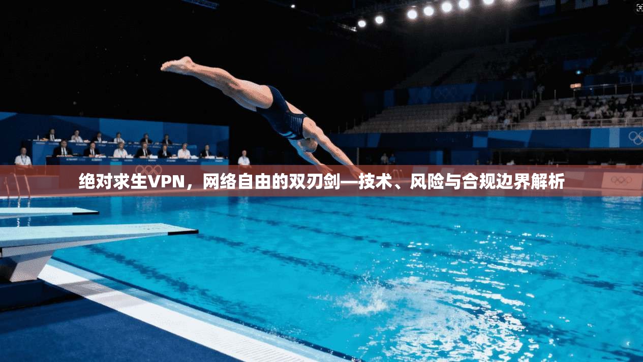 绝对求生VPN，网络自由的双刃剑—技术、风险与合规边界解析