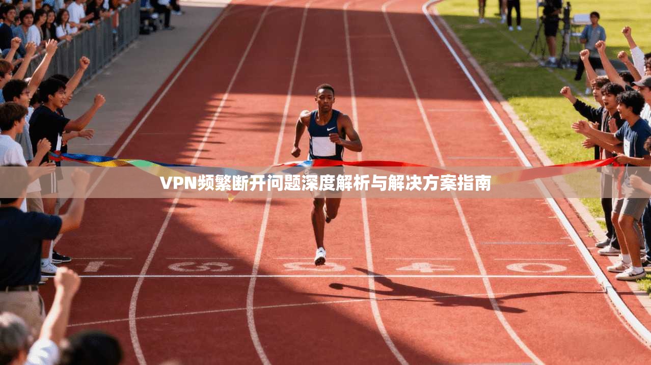 VPN频繁断开问题深度解析与解决方案指南