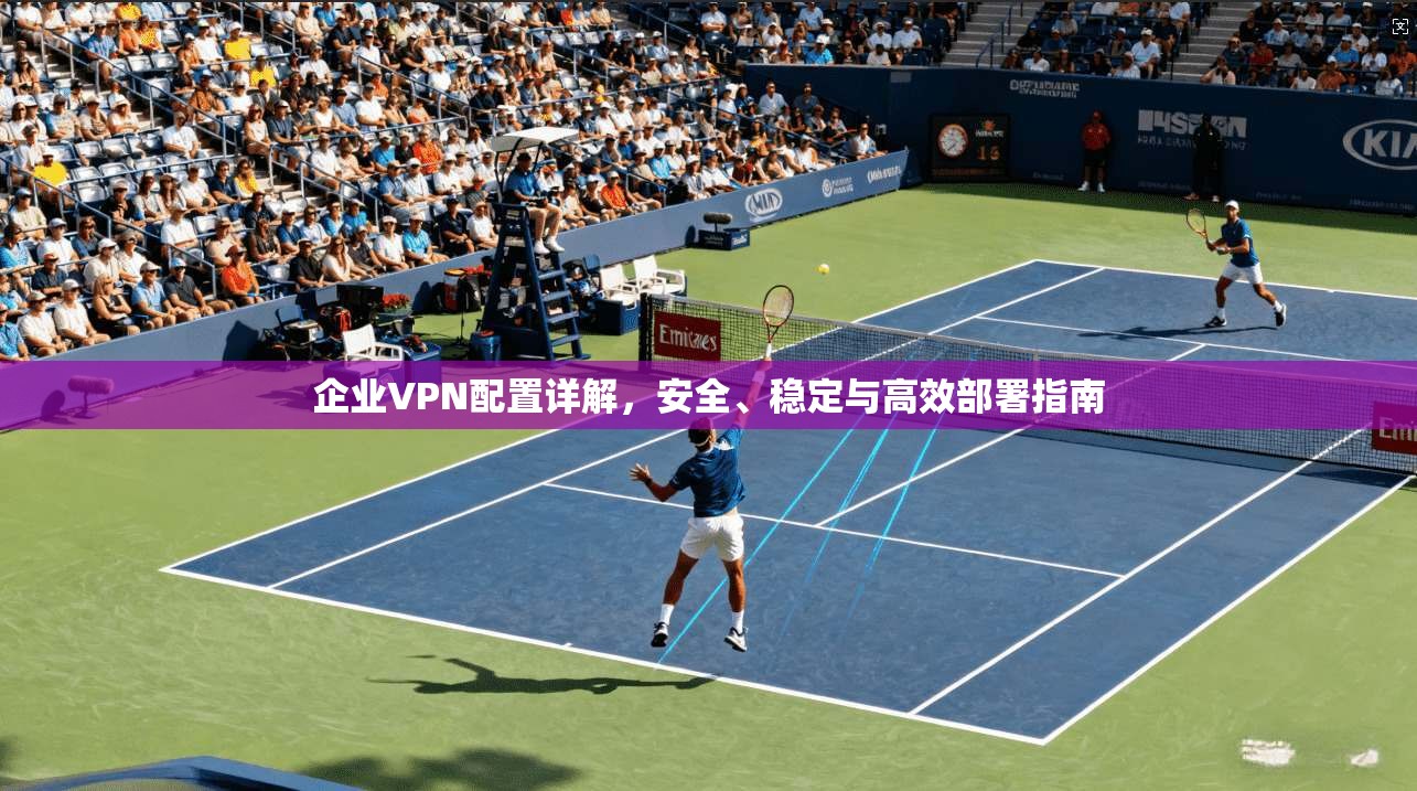 企业VPN配置详解，安全、稳定与高效部署指南