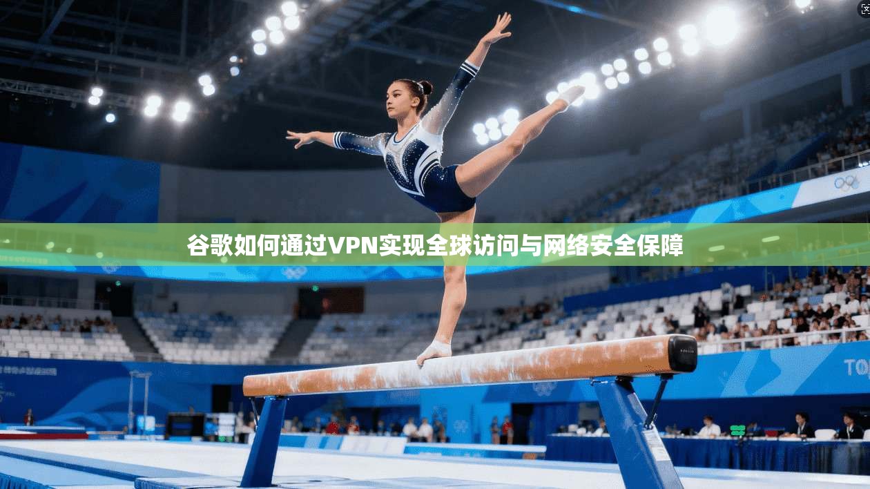 谷歌如何通过VPN实现全球访问与网络安全保障