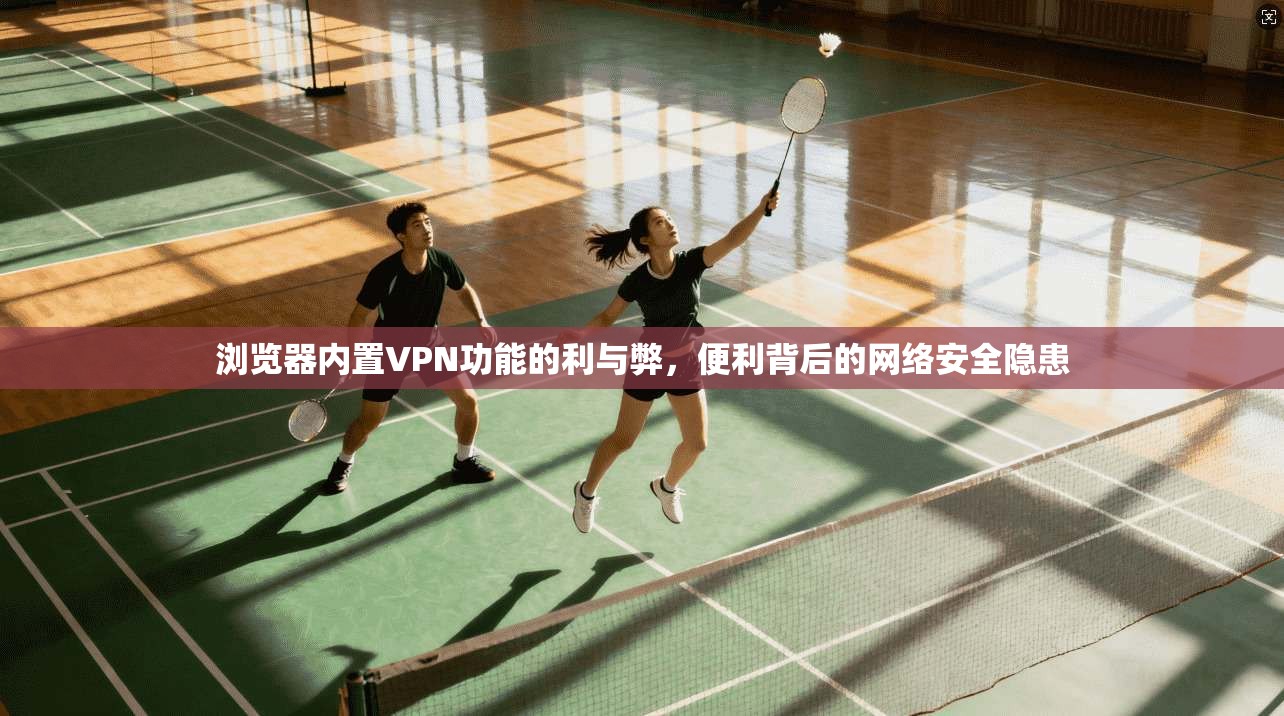 浏览器内置VPN功能的利与弊,便利背后的网络安全隐患