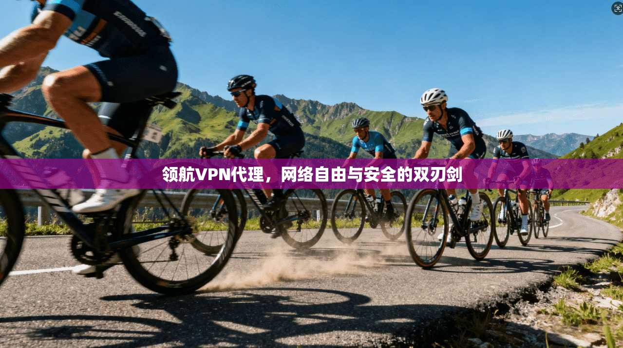 领航VPN代理,网络自由与安全的双刃剑