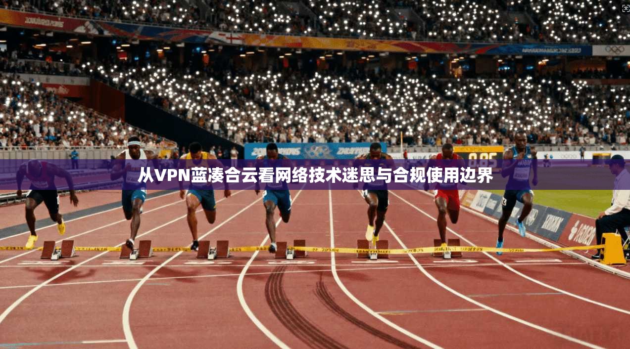 从VPN蓝凑合云看网络技术迷思与合规使用边界