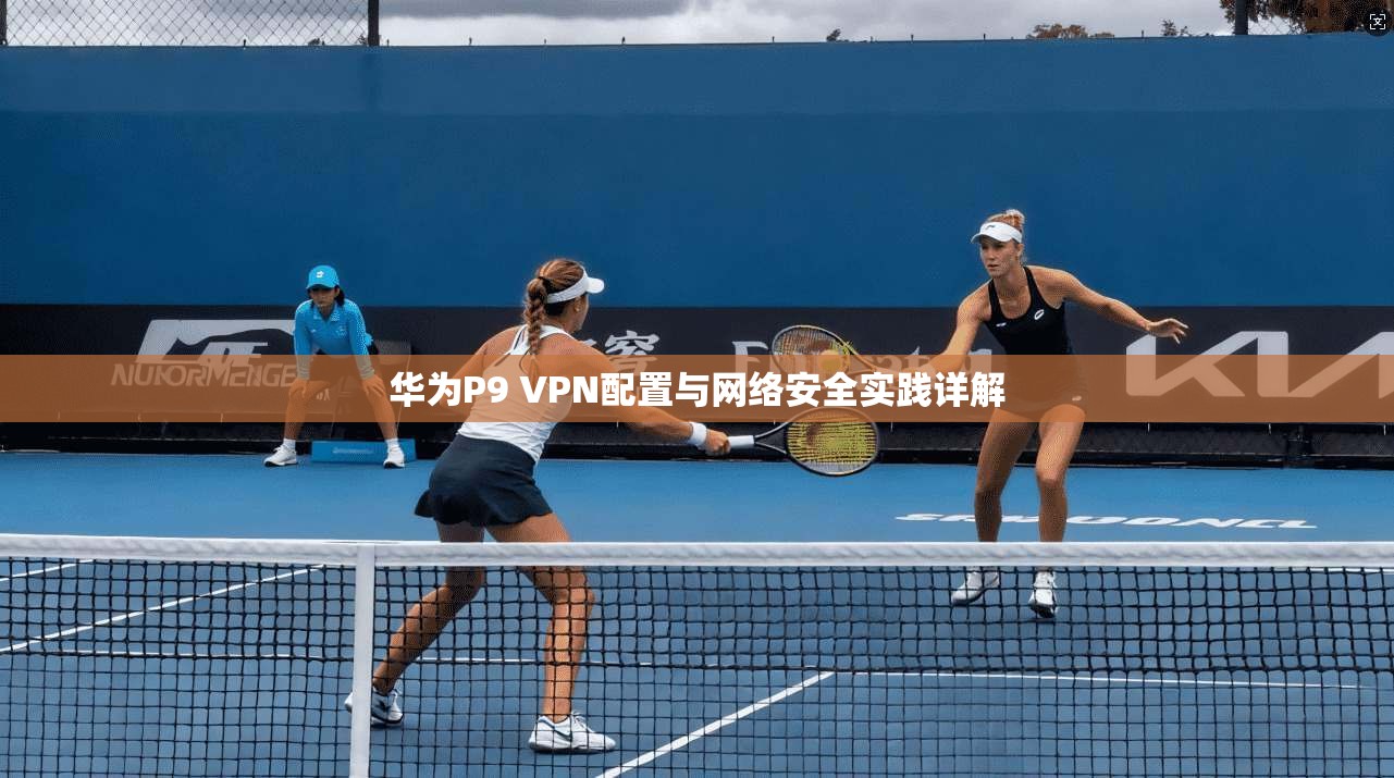 华为P9 VPN配置与网络安全实践详解