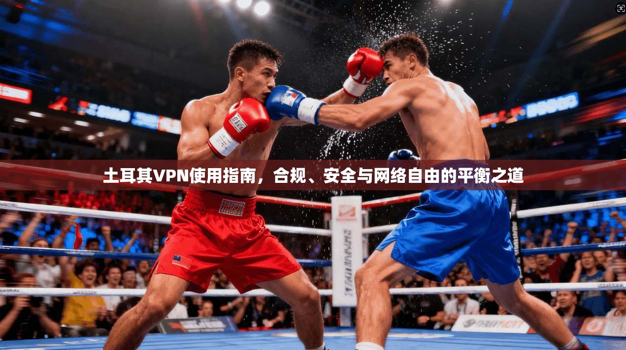 土耳其VPN使用指南，合规、安全与网络自由的平衡之道