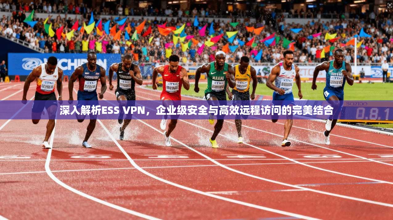 深入解析ESS VPN，企业级安全与高效远程访问的完美结合