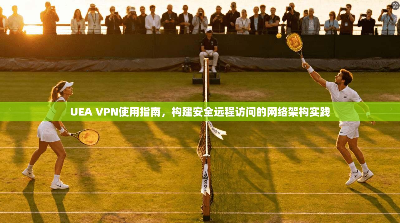 UEA VPN使用指南，构建安全远程访问的网络架构实践