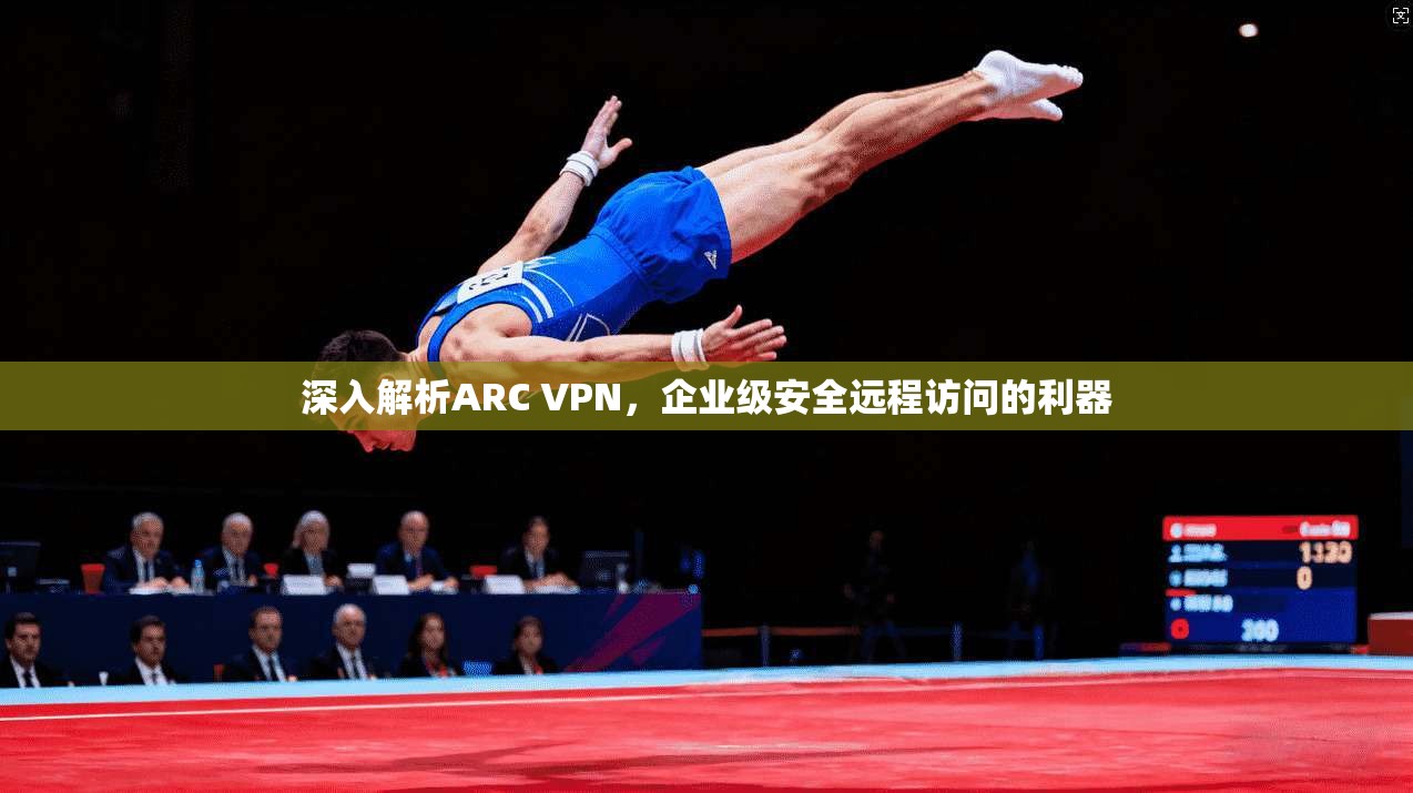 深入解析ARC VPN，企业级安全远程访问的利器