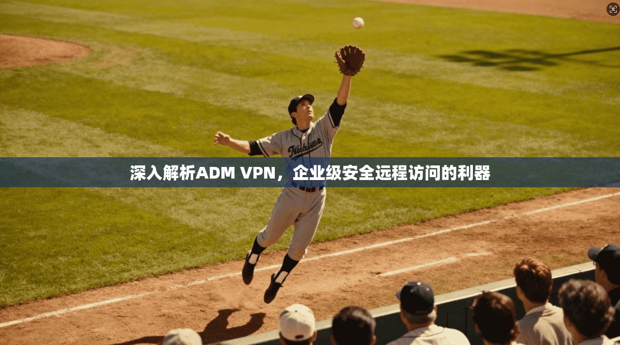 深入解析ADM VPN，企业级安全远程访问的利器