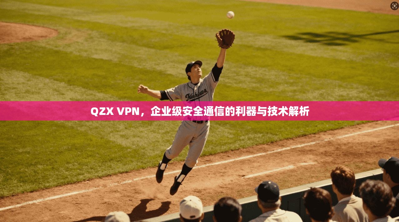 QZX VPN，企业级安全通信的利器与技术解析