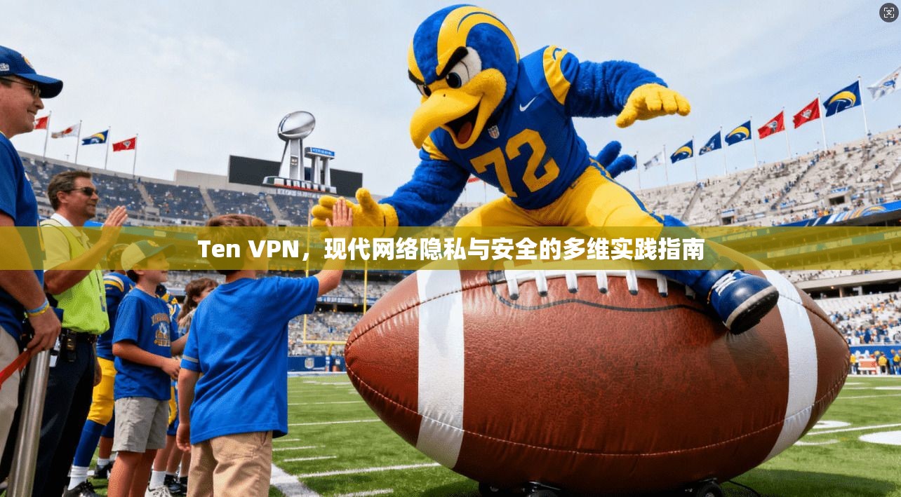 Ten VPN，现代网络隐私与安全的多维实践指南